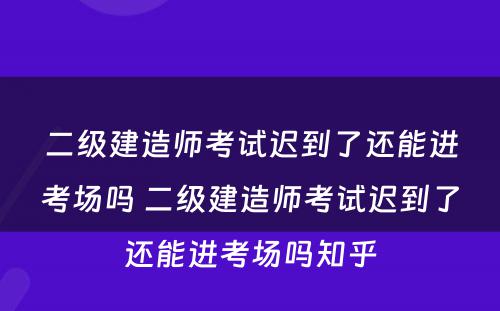 二级建造师考试迟到了还能进考场吗 二级建造师考试迟到了还能进考场吗知乎