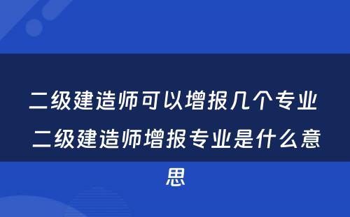 二级建造师可以增报几个专业 二级建造师增报专业是什么意思