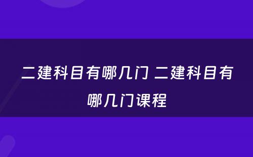 二建科目有哪几门 二建科目有哪几门课程