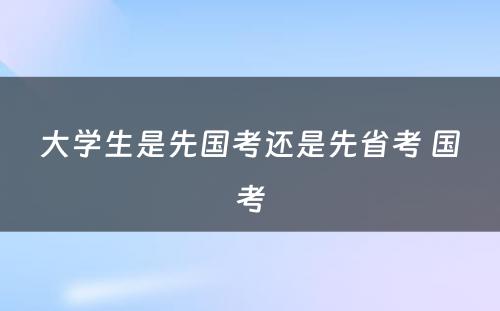 大学生是先国考还是先省考 国考