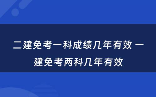 二建免考一科成绩几年有效 一建免考两科几年有效