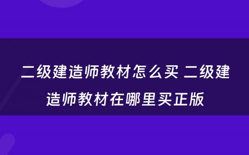 二级建造师教材怎么买 二级建造师教材在哪里买正版