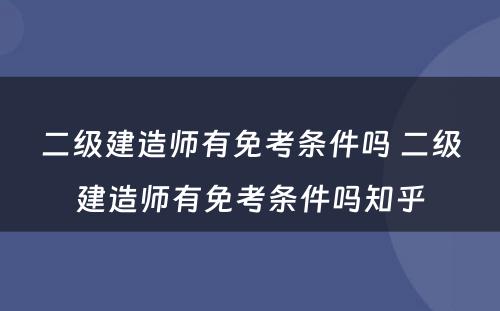 二级建造师有免考条件吗 二级建造师有免考条件吗知乎