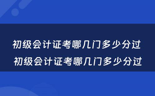 初级会计证考哪几门多少分过 初级会计证考哪几门多少分过