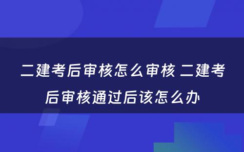 二建考后审核怎么审核 二建考后审核通过后该怎么办