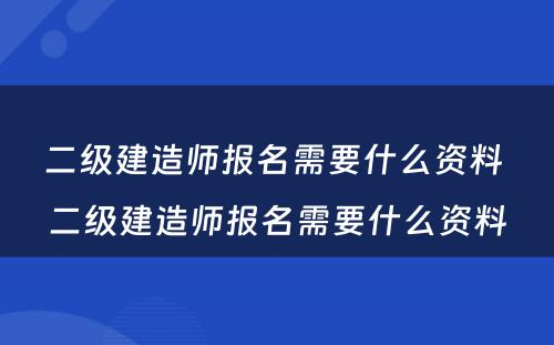 二级建造师报名需要什么资料 二级建造师报名需要什么资料