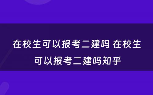 在校生可以报考二建吗 在校生可以报考二建吗知乎