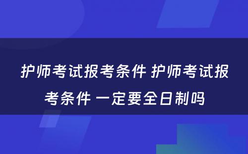 护师考试报考条件 护师考试报考条件 一定要全日制吗