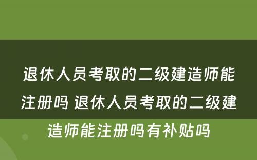 退休人员考取的二级建造师能注册吗 退休人员考取的二级建造师能注册吗有补贴吗