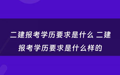 二建报考学历要求是什么 二建报考学历要求是什么样的