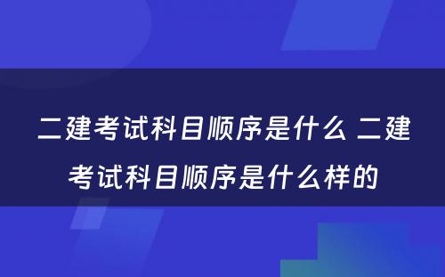 二建考试科目顺序是什么 二建考试科目顺序是什么样的