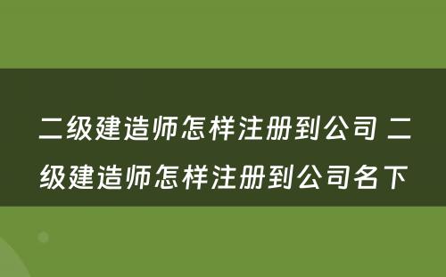 二级建造师怎样注册到公司 二级建造师怎样注册到公司名下