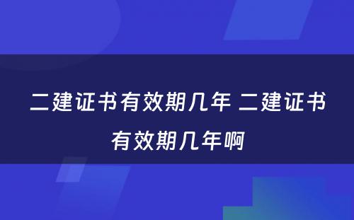 二建证书有效期几年 二建证书有效期几年啊