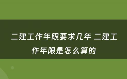 二建工作年限要求几年 二建工作年限是怎么算的