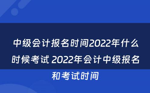 中级会计报名时间2022年什么时候考试 2022年会计中级报名和考试时间