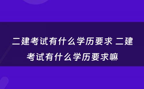 二建考试有什么学历要求 二建考试有什么学历要求嘛