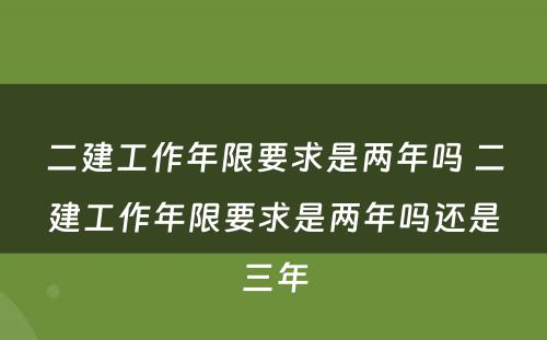 二建工作年限要求是两年吗 二建工作年限要求是两年吗还是三年