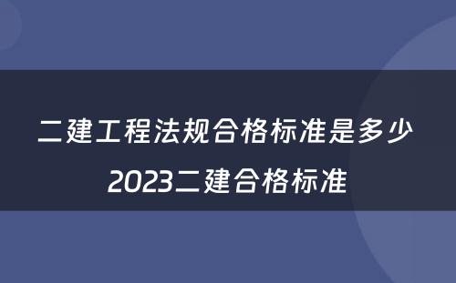 二建工程法规合格标准是多少 2023二建合格标准