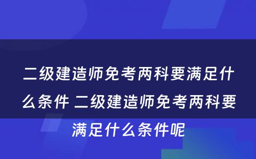 二级建造师免考两科要满足什么条件 二级建造师免考两科要满足什么条件呢