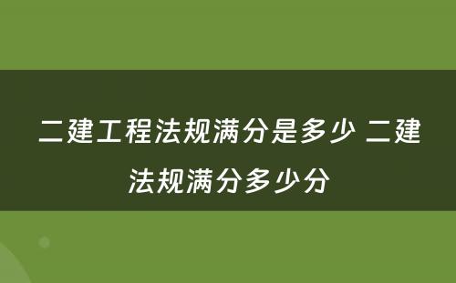 二建工程法规满分是多少 二建法规满分多少分