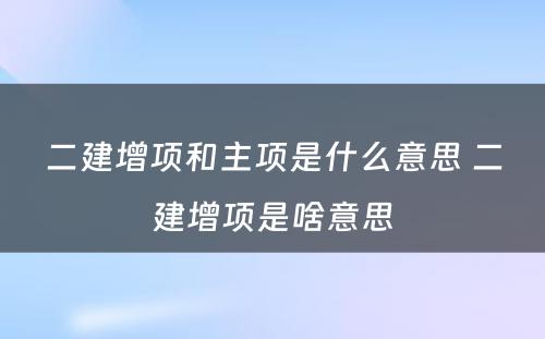 二建增项和主项是什么意思 二建增项是啥意思