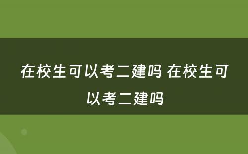 在校生可以考二建吗 在校生可以考二建吗