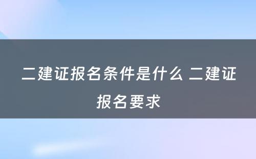 二建证报名条件是什么 二建证报名要求