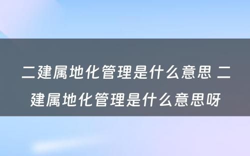 二建属地化管理是什么意思 二建属地化管理是什么意思呀