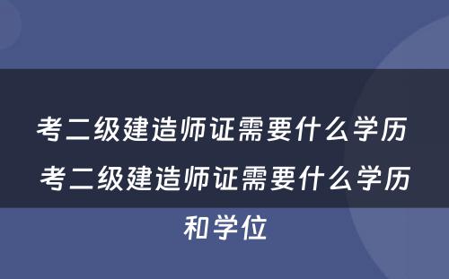 考二级建造师证需要什么学历 考二级建造师证需要什么学历和学位