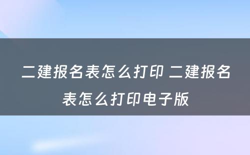 二建报名表怎么打印 二建报名表怎么打印电子版