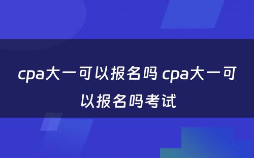 cpa大一可以报名吗 cpa大一可以报名吗考试