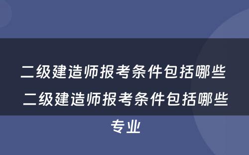 二级建造师报考条件包括哪些 二级建造师报考条件包括哪些专业