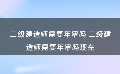 二级建造师需要年审吗 二级建造师需要年审吗现在