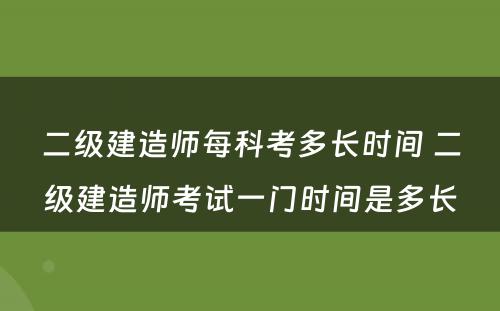 二级建造师每科考多长时间 二级建造师考试一门时间是多长