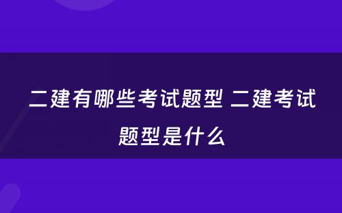 二建有哪些考试题型 二建考试题型是什么