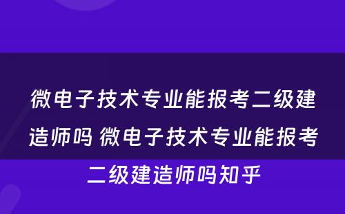 微电子技术专业能报考二级建造师吗 微电子技术专业能报考二级建造师吗知乎