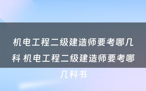 机电工程二级建造师要考哪几科 机电工程二级建造师要考哪几科书