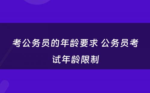 考公务员的年龄要求 公务员考试年龄限制