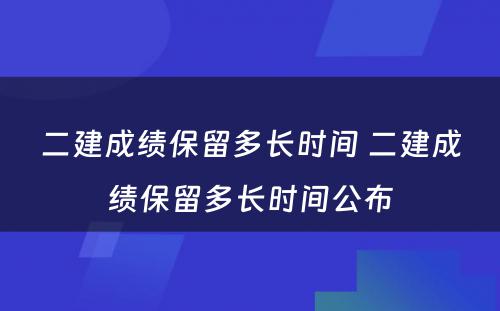 二建成绩保留多长时间 二建成绩保留多长时间公布