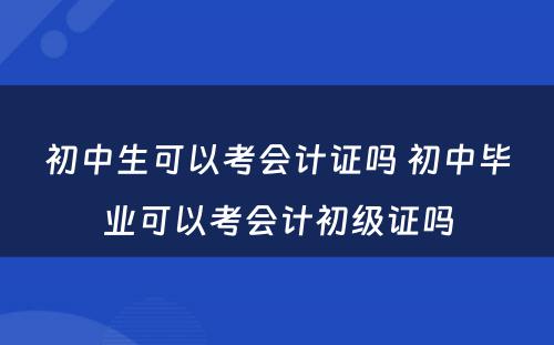 初中生可以考会计证吗 初中毕业可以考会计初级证吗