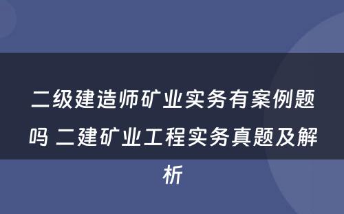 二级建造师矿业实务有案例题吗 二建矿业工程实务真题及解析