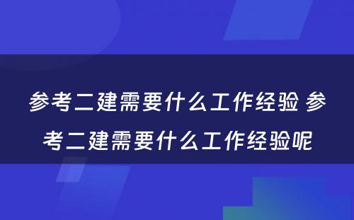 参考二建需要什么工作经验 参考二建需要什么工作经验呢