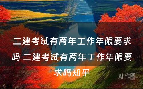 二建考试有两年工作年限要求吗 二建考试有两年工作年限要求吗知乎