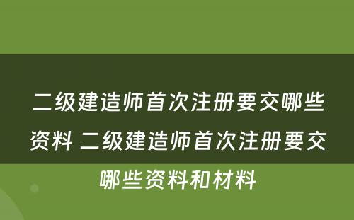 二级建造师首次注册要交哪些资料 二级建造师首次注册要交哪些资料和材料