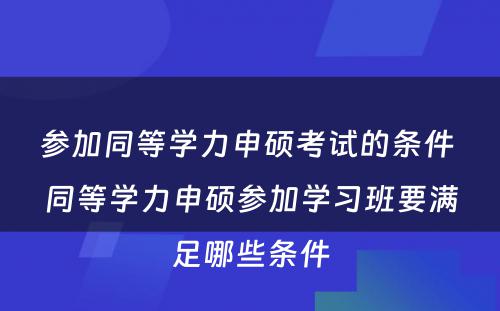 参加同等学力申硕考试的条件 同等学力申硕参加学习班要满足哪些条件