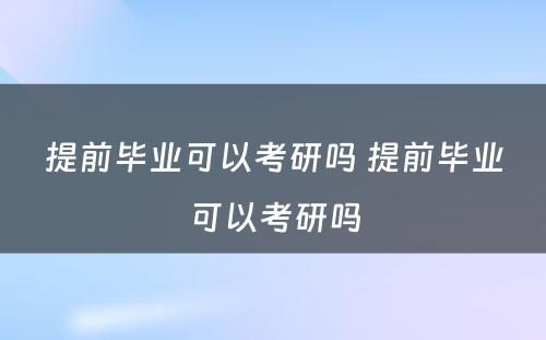 提前毕业可以考研吗 提前毕业可以考研吗