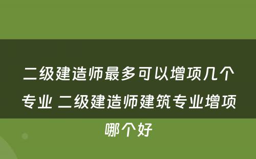 二级建造师最多可以增项几个专业 二级建造师建筑专业增项哪个好