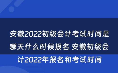 安徽2022初级会计考试时间是哪天什么时候报名 安徽初级会计2022年报名和考试时间