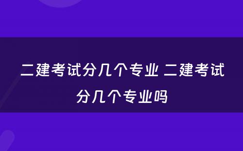 二建考试分几个专业 二建考试分几个专业吗