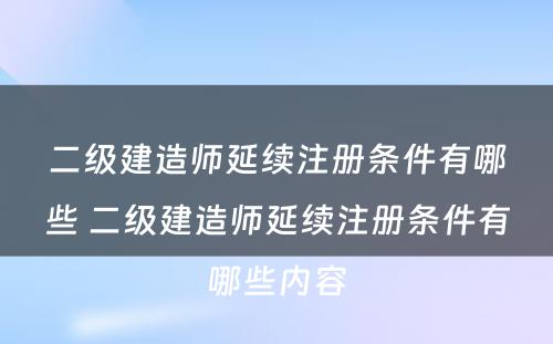 二级建造师延续注册条件有哪些 二级建造师延续注册条件有哪些内容